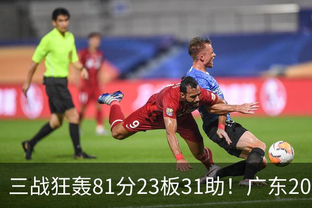 三战狂轰81分23板31助！广东20岁天才后卫疯狂崛起，他能成下一个徐杰吗？