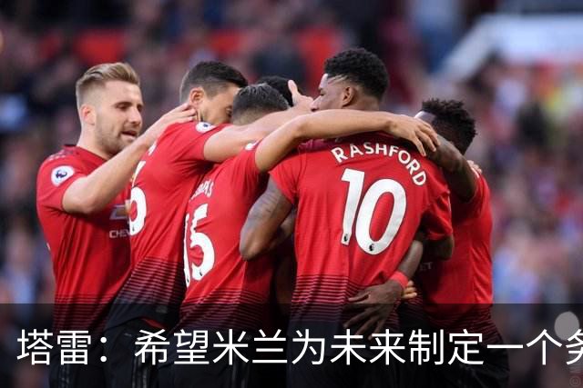 塔雷：希望米兰为未来制定一个务实的规划 那不勒斯请囧叔很明智